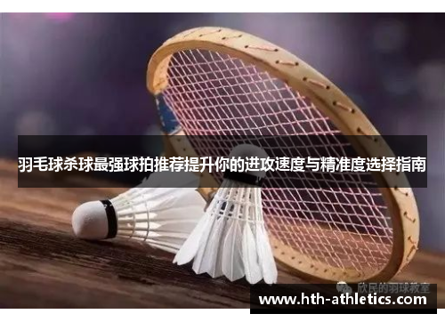 羽毛球杀球最强球拍推荐提升你的进攻速度与精准度选择指南