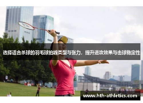 选择适合杀球的羽毛球拍线类型与张力，提升进攻效果与击球稳定性