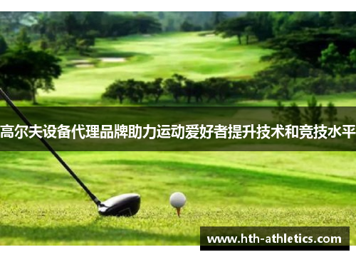 高尔夫设备代理品牌助力运动爱好者提升技术和竞技水平