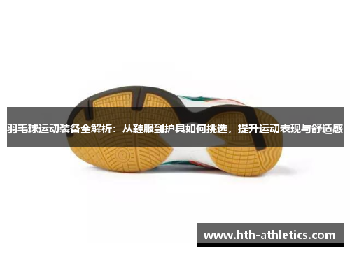 羽毛球运动装备全解析：从鞋服到护具如何挑选，提升运动表现与舒适感