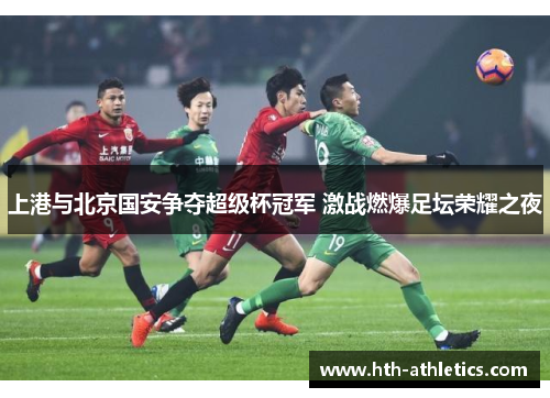 上港与北京国安争夺超级杯冠军 激战燃爆足坛荣耀之夜