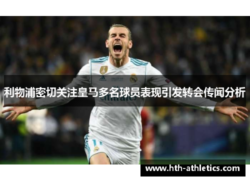 利物浦密切关注皇马多名球员表现引发转会传闻分析