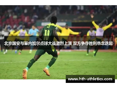 北京国安与塞内加尔点球大战激烈上演 双方争夺胜利悬念迭起