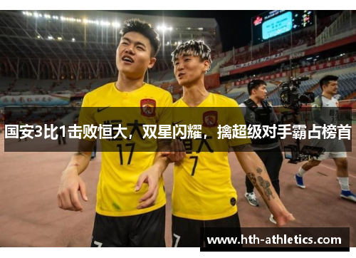 国安3比1击败恒大，双星闪耀，擒超级对手霸占榜首